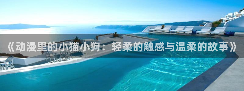 囧次元官方网：《动漫里的小猫小狗：轻柔的触感与温柔的故事》